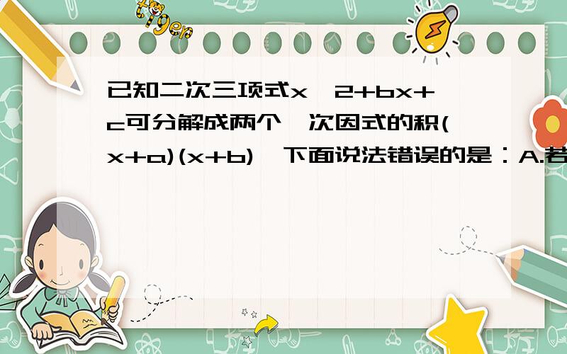 已知二次三项式x^2+bx+c可分解成两个一次因式的积(x+a)(x+b),下面说法错误的是：A.若b＞0,c＞0,则a,b同取正号,B.若b＜0,c＞0,则a,b同取负号,C.若b＞0,c＜0,则a,b异号,正的一个数大于负的一个数D.若b＜