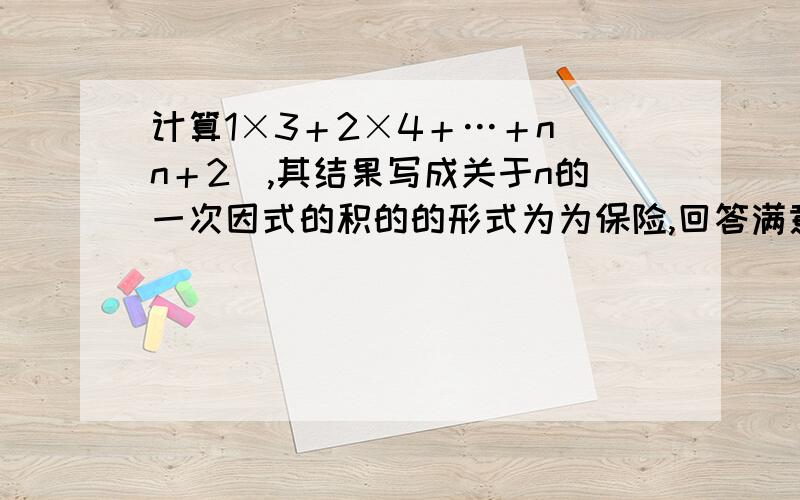 计算1×3＋2×4＋…＋n(n＋2),其结果写成关于n的一次因式的积的的形式为为保险,回答满意者追加20分,过程!搜狗输入法菜单-表情符号-特殊符号-数学/单位 里有加减号和乘号,如用那个乘号,即×,