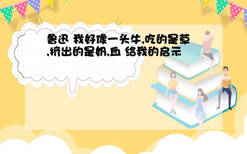 鲁迅 我好像一头牛,吃的是草,挤出的是奶,血 给我的启示