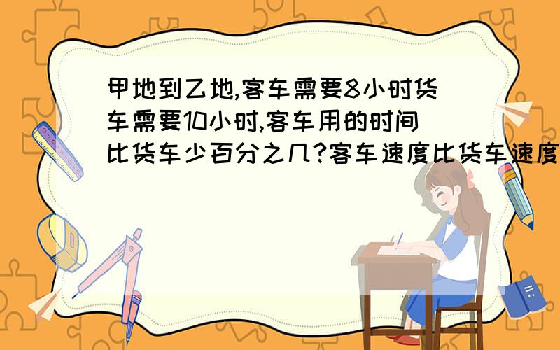 甲地到乙地,客车需要8小时货车需要10小时,客车用的时间比货车少百分之几?客车速度比货车速度快百分之几?