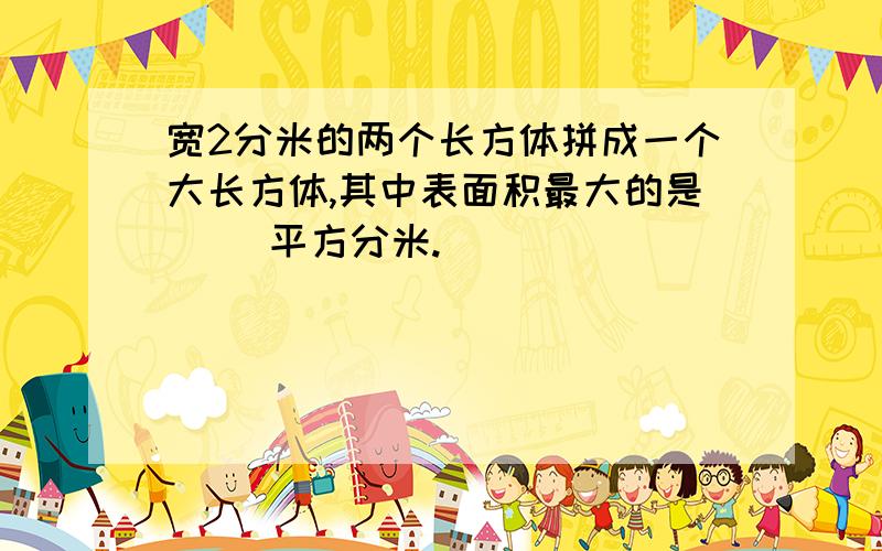 宽2分米的两个长方体拼成一个大长方体,其中表面积最大的是（ )平方分米.