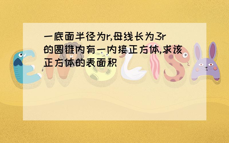 一底面半径为r,母线长为3r的圆锥内有一内接正方体,求该正方体的表面积