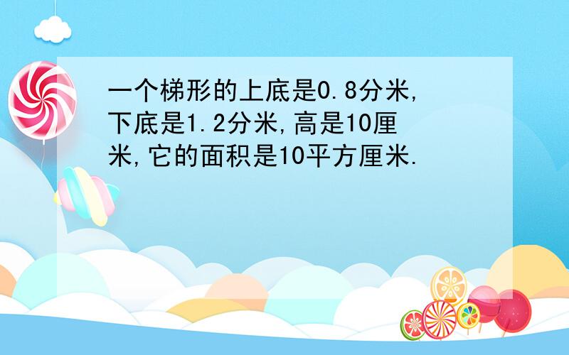 一个梯形的上底是0.8分米,下底是1.2分米,高是10厘米,它的面积是10平方厘米.