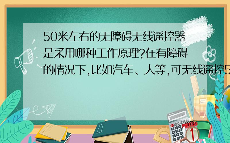 50米左右的无障碍无线遥控器是采用哪种工作原理?在有障碍的情况下,比如汽车、人等,可无线遥控50米左右,但不得超过100米的无线遥控装置,采用哪种模式可达到效果?另外,此类遥控装置的耗