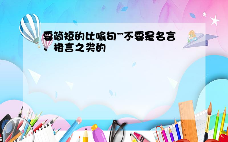 要简短的比喻句~~不要是名言、格言之类的