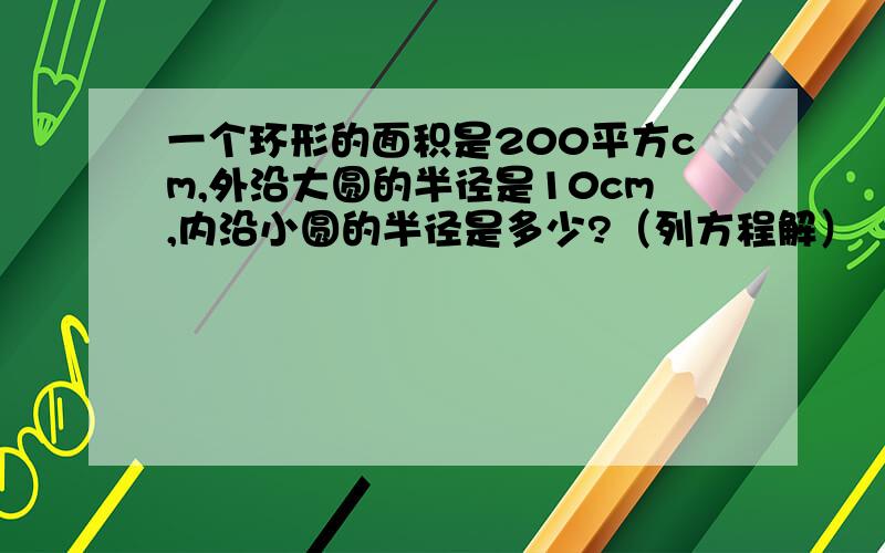 一个环形的面积是200平方cm,外沿大圆的半径是10cm,内沿小圆的半径是多少?（列方程解）