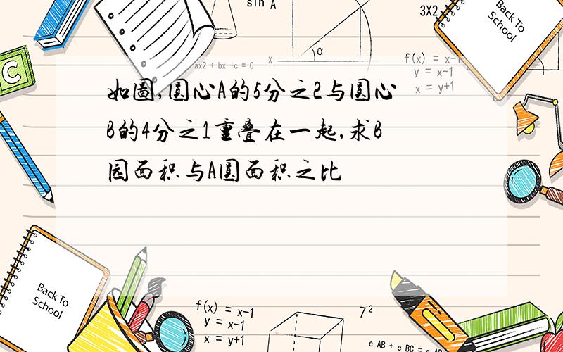 如图,圆心A的5分之2与圆心B的4分之1重叠在一起,求B园面积与A圆面积之比