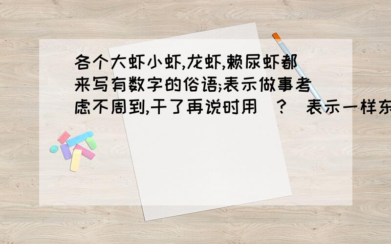 各个大虾小虾,龙虾,赖尿虾都来写有数字的俗语;表示做事考虑不周到,干了再说时用(?)表示一样东西两个人平分时用(?)表示某人干事麻利(?)表示差不多时用(?)表示距离远时用(?)表示归根到底时