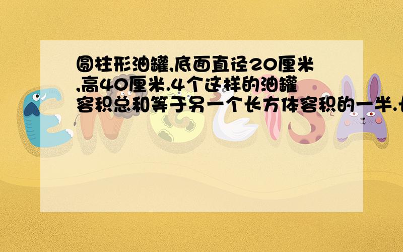 圆柱形油罐,底面直径20厘米,高40厘米.4个这样的油罐容积总和等于另一个长方体容积的一半.长方体长4分宽是3.14分米,这个长方体油箱的高是多少分米