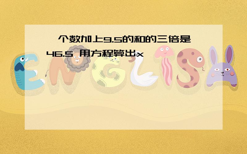 一个数加上9.5的和的三倍是46.5 用方程算出x