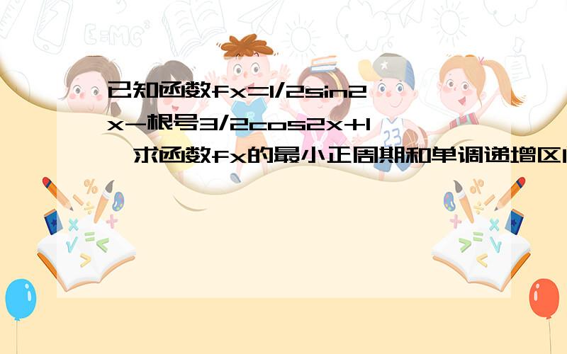 已知函数fx=1/2sin2x-根号3/2cos2x+1,求函数fx的最小正周期和单调递增区间