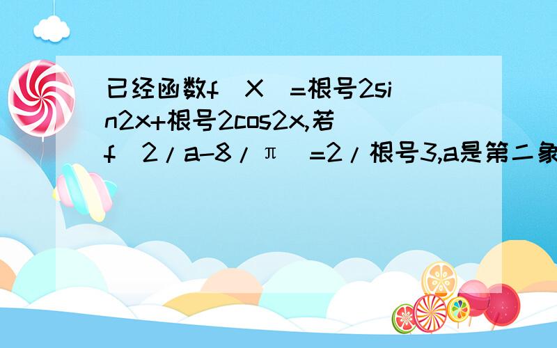 已经函数f（X）=根号2sin2x+根号2cos2x,若f（2/a-8/π）=2/根号3,a是第二象限的角,求sin2a