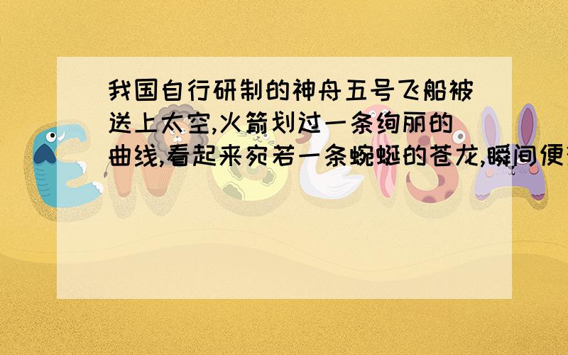 我国自行研制的神舟五号飞船被送上太空,火箭划过一条绚丽的曲线,看起来宛若一条蜿蜒的苍龙,瞬间便消失在了苍穹之中.这句话写得好处是什么