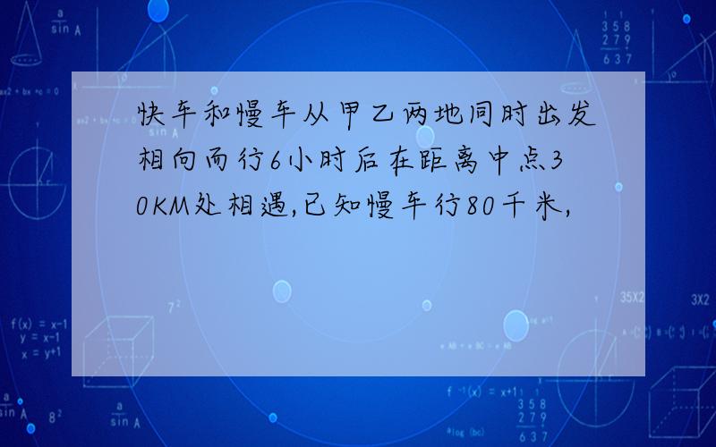 快车和慢车从甲乙两地同时出发相向而行6小时后在距离中点30KM处相遇,已知慢车行80千米,