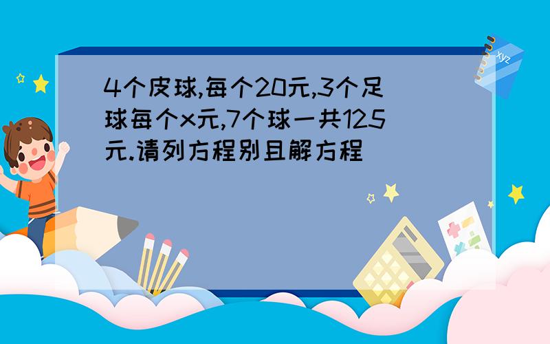 4个皮球,每个20元,3个足球每个x元,7个球一共125元.请列方程别且解方程