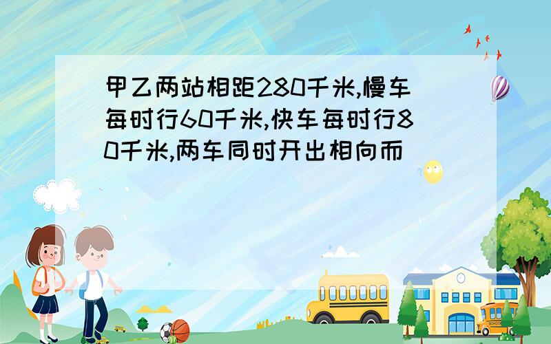 甲乙两站相距280千米,慢车每时行60千米,快车每时行80千米,两车同时开出相向而