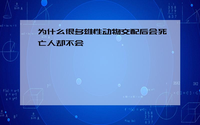 为什么很多雄性动物交配后会死亡人却不会