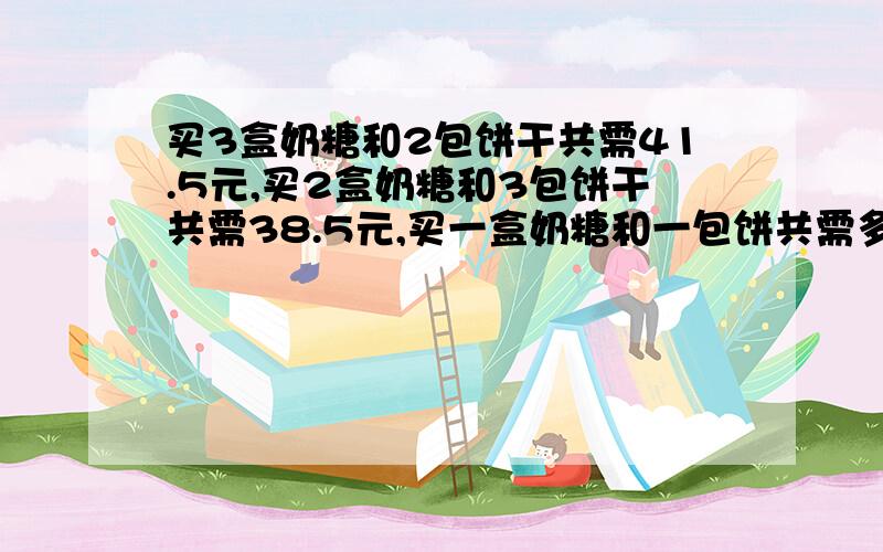 买3盒奶糖和2包饼干共需41.5元,买2盒奶糖和3包饼干共需38.5元,买一盒奶糖和一包饼共需多少元?