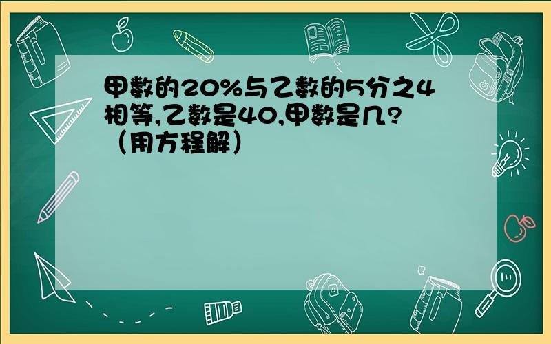 甲数的20%与乙数的5分之4相等,乙数是40,甲数是几?（用方程解）