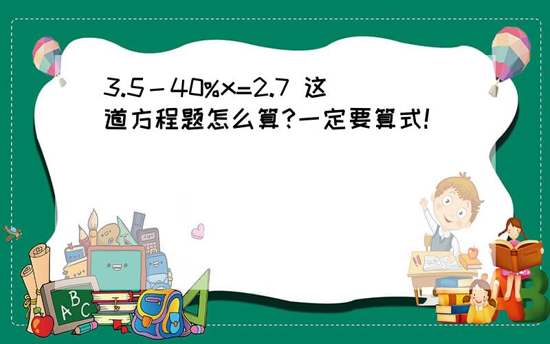 3.5－40%x=2.7 这道方程题怎么算?一定要算式!