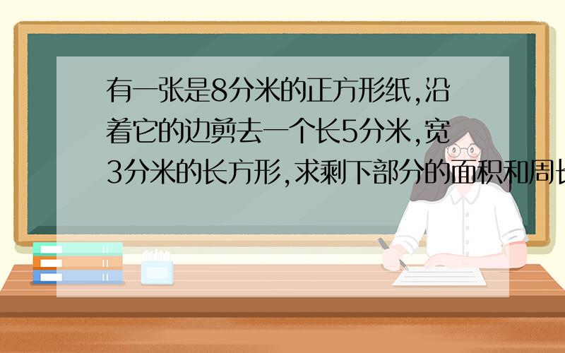 有一张是8分米的正方形纸,沿着它的边剪去一个长5分米,宽3分米的长方形,求剩下部分的面积和周长