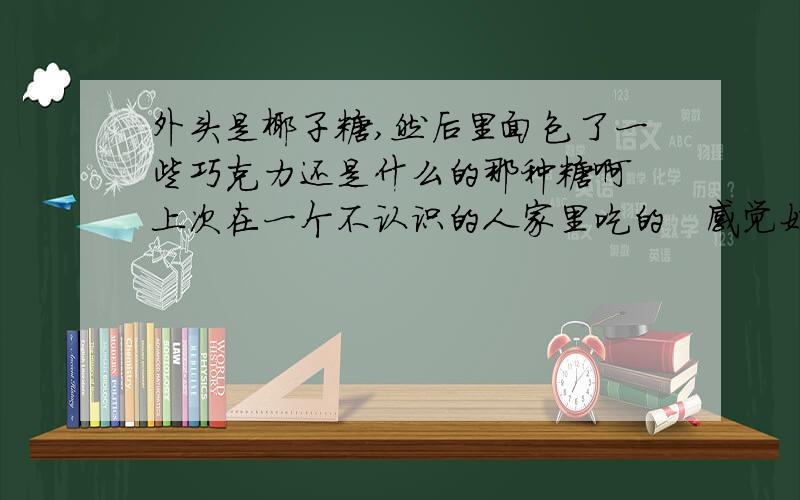 外头是椰子糖,然后里面包了一些巧克力还是什么的那种糖啊　上次在一个不认识的人家里吃的　感觉好好吃.　又不知道怎么问别人了.