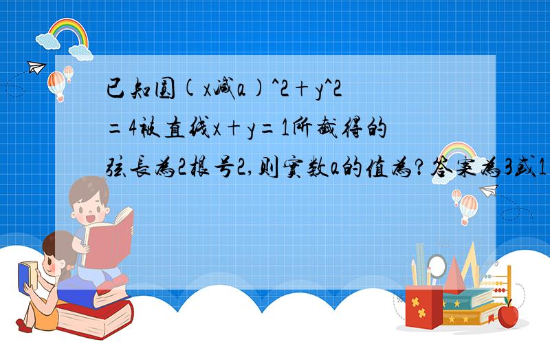 已知圆(x减a)^2+y^2=4被直线x+y=1所截得的弦长为2根号2,则实数a的值为?答案为3或1 求详解 急