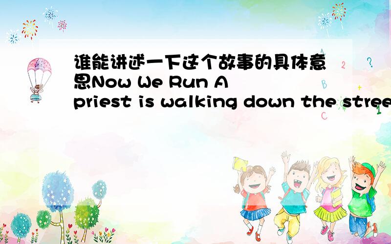 谁能讲述一下这个故事的具体意思Now We Run A priest is walking down the street one day when he notices a very small boy trying to press a doorbell on a house across the street.However,the boy is very small and the doorbell is too high fo