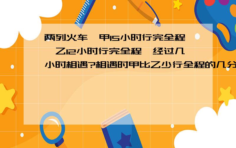 两列火车,甲15小时行完全程,乙12小时行完全程,经过几小时相遇?相遇时甲比乙少行全程的几分之几