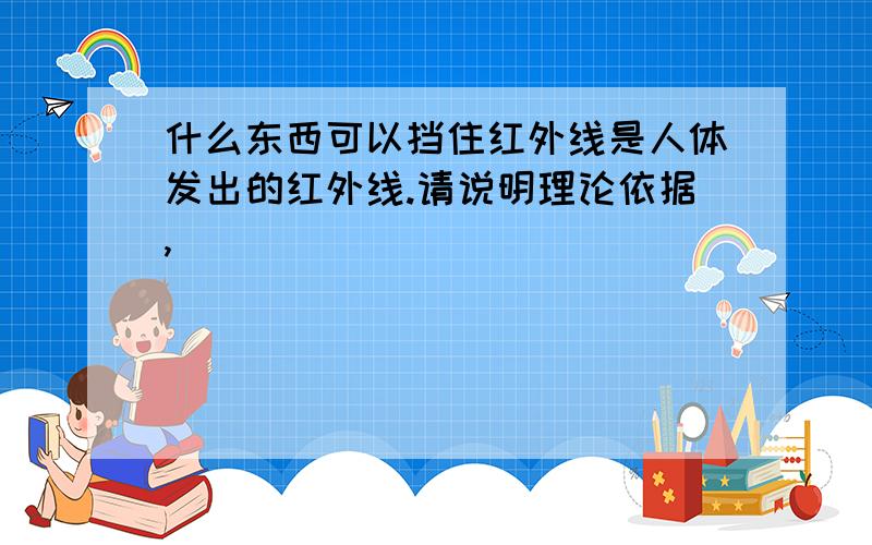 什么东西可以挡住红外线是人体发出的红外线.请说明理论依据,