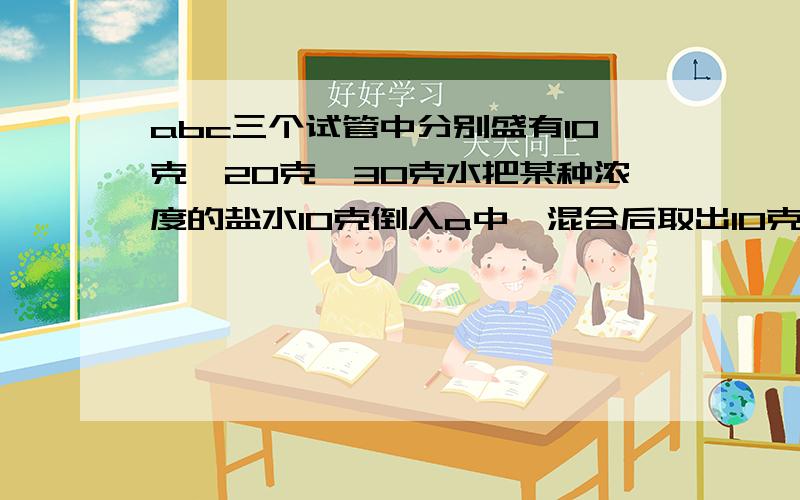 abc三个试管中分别盛有10克,20克,30克水把某种浓度的盐水10克倒入a中,混合后取出10克倒入b中,混合后又从b中取出10克倒入c中,现在c中盐水浓度是1%.最早倒入a中的盐水浓度是().