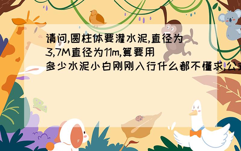 请问,圆柱体要灌水泥,直径为3,7M直径为11m,算要用多少水泥小白刚刚入行什么都不懂求,公式