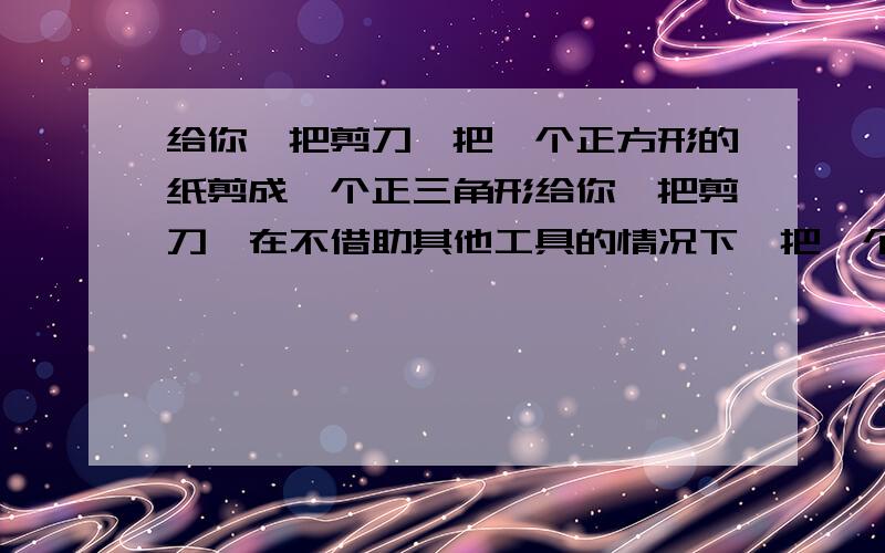 给你一把剪刀,把一个正方形的纸剪成一个正三角形给你一把剪刀,在不借助其他工具的情况下,把一个正方形的纸剪成一个正三角形.请说出你的方案.