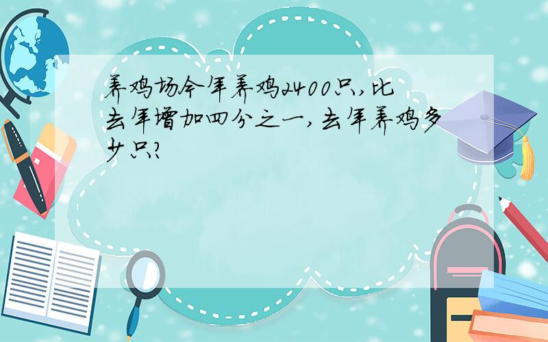 养鸡场今年养鸡2400只,比去年增加四分之一,去年养鸡多少只?