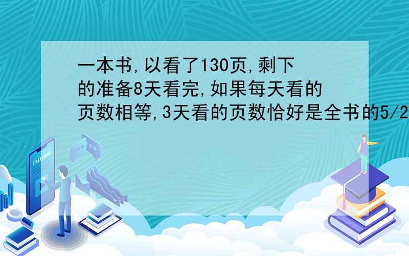 一本书,以看了130页,剩下的准备8天看完,如果每天看的页数相等,3天看的页数恰好是全书的5/22.这本书共有多少页?1