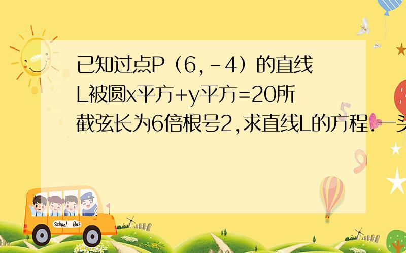 已知过点P（6,-4）的直线L被圆x平方+y平方=20所截弦长为6倍根号2,求直线L的方程.一头雾水啊.