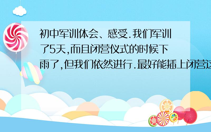 初中军训体会、感受.我们军训了5天,而且闭营仪式的时候下雨了,但我们依然进行.最好能插上闭营这个段落.