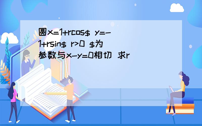 圆x=1+rcos$ y=-1+rsin$ r>0 $为参数与x-y=0相切 求r