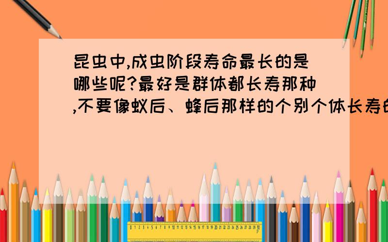 昆虫中,成虫阶段寿命最长的是哪些呢?最好是群体都长寿那种,不要像蚁后、蜂后那样的个别个体长寿的.只要成虫阶段的,不算卵、幼虫、蛹等等.