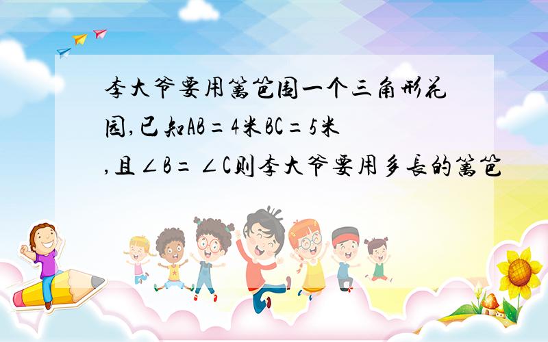 李大爷要用篱笆围一个三角形花园,已知AB=4米BC=5米,且∠B=∠C则李大爷要用多长的篱笆