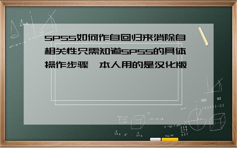 SPSS如何作自回归来消除自相关性只需知道SPSS的具体操作步骤,本人用的是汉化版