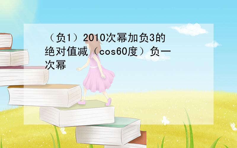 （负1）2010次幂加负3的绝对值减（cos60度）负一次幂