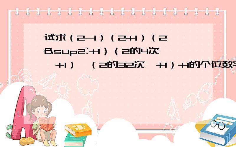 试求（2-1）（2+1）（2²+1）（2的4次幂+1）…（2的32次幂+1）+1的个位数字.