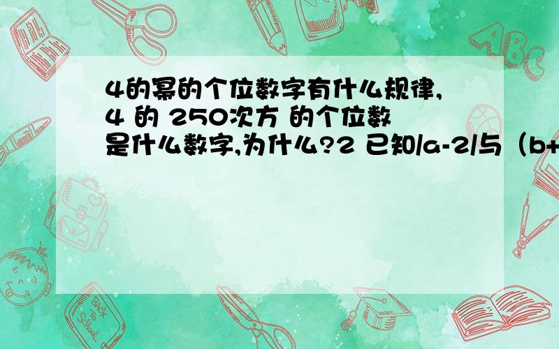 4的幂的个位数字有什么规律,4 的 250次方 的个位数是什么数字,为什么?2 已知/a-2/与（b+1）的平方 互为相反数,求b 的平方 a的立方+b的 15次方的值?