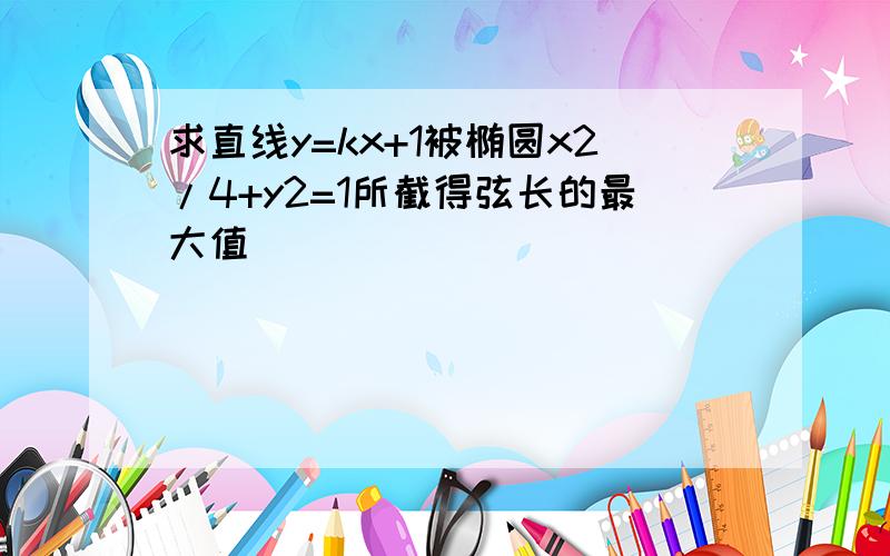 求直线y=kx+1被椭圆x2/4+y2=1所截得弦长的最大值