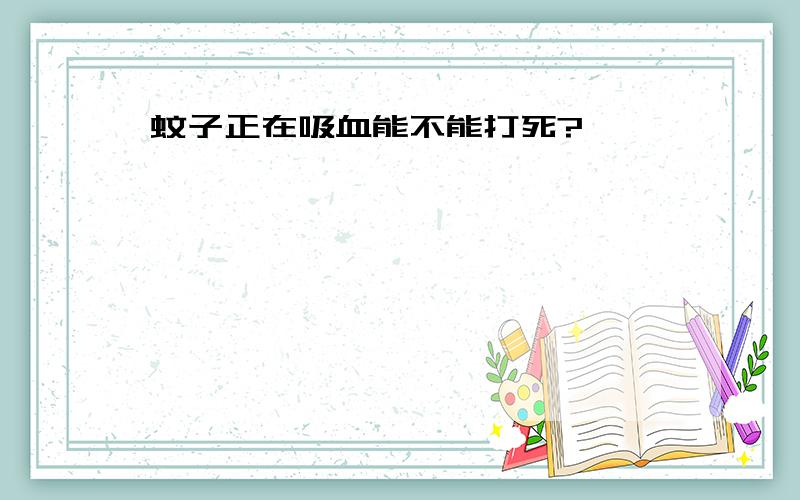 蚊子正在吸血能不能打死?