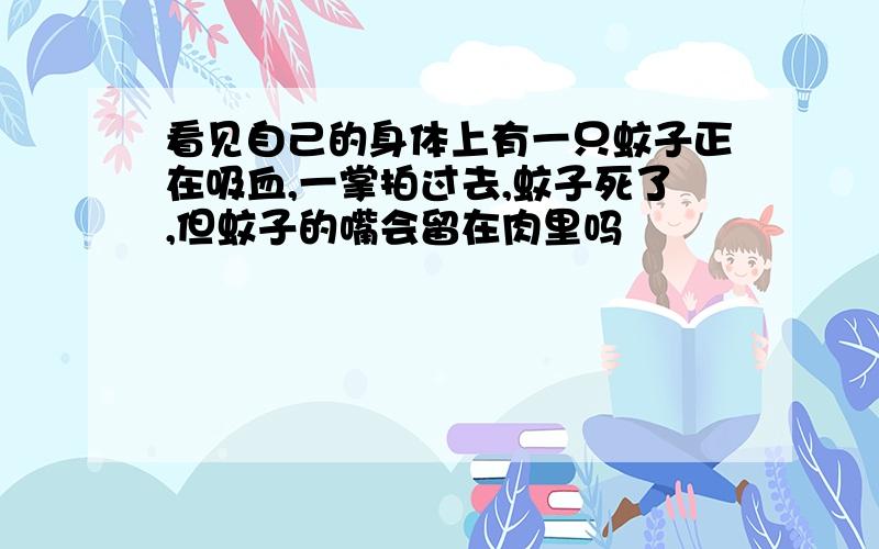 看见自己的身体上有一只蚊子正在吸血,一掌拍过去,蚊子死了,但蚊子的嘴会留在肉里吗