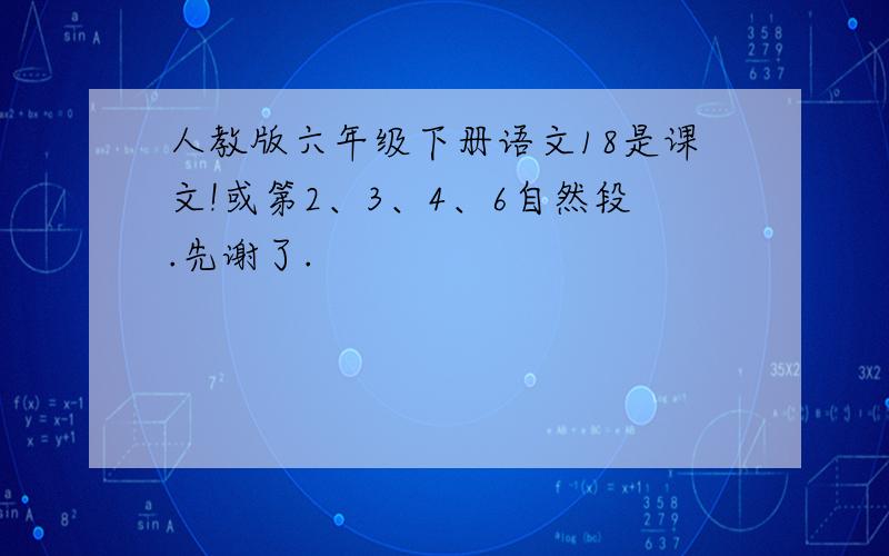 人教版六年级下册语文18是课文!或第2、3、4、6自然段.先谢了.