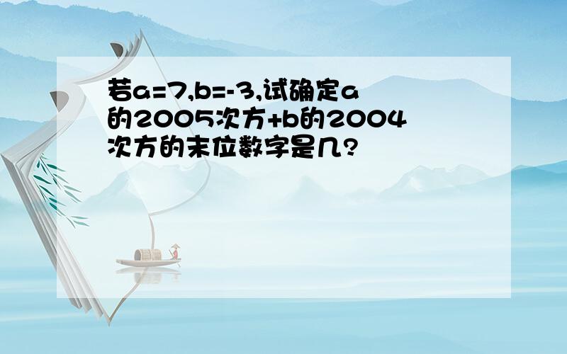 若a=7,b=-3,试确定a的2005次方+b的2004次方的末位数字是几?