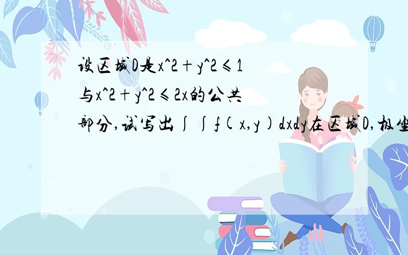 设区域D是x^2+y^2≤1与x^2+y^2≤2x的公共部分,试写出∫∫f(x,y)dxdy在区域D,极坐标下先对r积分的累次积分